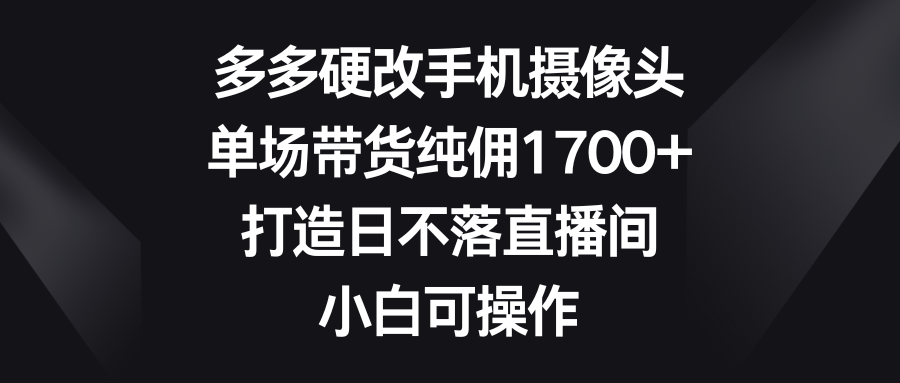 多多硬改手机摄像头,单场带货纯佣1700+,打造日不落直播间,小白可操作