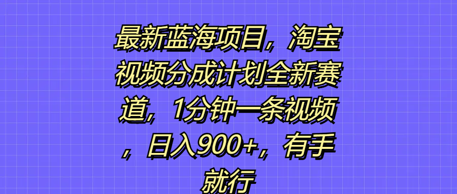 最新蓝海项目，淘宝视频分成计划全新赛道，1分钟一条视频，日入900+，有手就行
