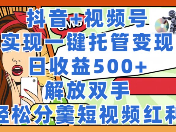 抖音+视频号托管变现，实现一键托管，日收益500+，解放双手，轻松分羹短视频红利