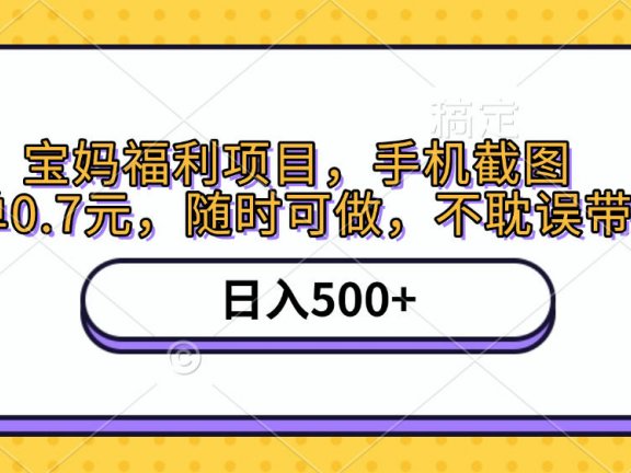 手机截图,宝妈福利项目,一单0.7元,随时可做,不耽误带娃,日入500+